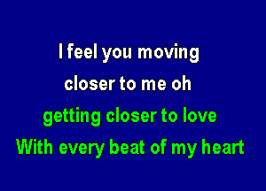 Ifeel you moving
closer to me oh
getting closer to love

With every beat of my heart