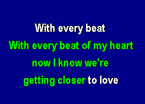 With every beat

With every beat of my heart

now I know we're
getting closer to love