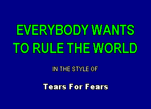 EVERYBODY WANTS
TO RULE THE WORLD

IN THE STYLE 0F

Tears For Fears