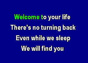 Welcome to your life
There's no turning back

Even while we sleep

We will find you