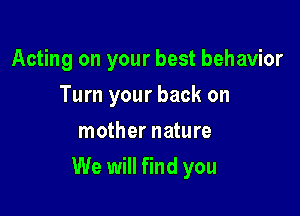 Acting on your best behavior
Turn your back on
mother nature

We will find you