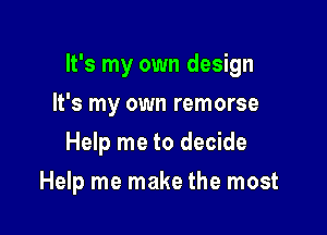 It's my own design

It's my own remorse
Help me to decide
Help me make the most