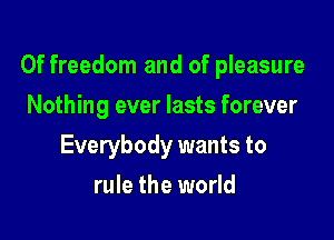 Of freedom and of pleasure

Nothing ever lasts forever
Everybody wants to
rule the world