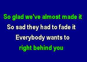 So glad we've almost made it
So sad they had to fade it
Everybody wants to

right behind you