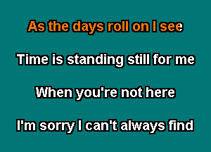 As the days roll on I see
Time is standing still for me
When you're not here

I'm sorry I can't always find