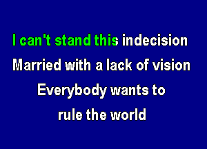 I can't stand this indecision
Married with a lack of vision

Everybody wants to

rule the world