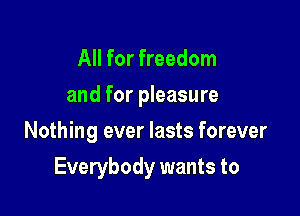 All for freedom
and for pleasure
Nothing ever lasts forever

Everybody wants to