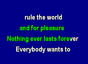 rule the world
and for pleasure
Nothing ever lasts forever

Everybody wants to