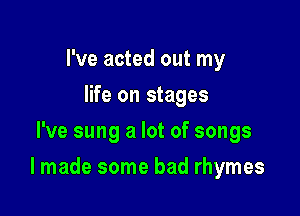 I've acted out my
life on stages
I've sung a lot of songs

I made some bad rhymes