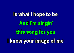 Is what I hope to be
And I'm singin'
this song for you

Iknow your image of me