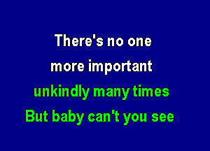 There's no one
more important
unkindly many times

But baby can't you see