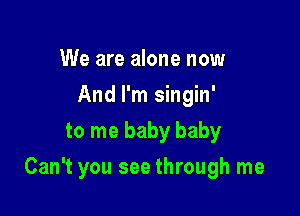 We are alone now
And I'm singin'
to me baby baby

Can't you see through me