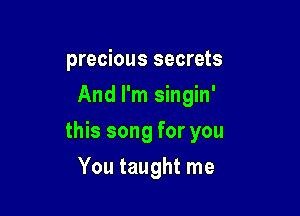 precious secrets
And I'm singin'

this song for you

You taught me