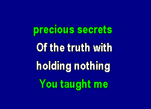 precious secrets
0f the truth with

holding nothing

You taught me
