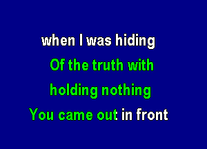 when l was hiding
Of the truth with

holding nothing

You came out in front