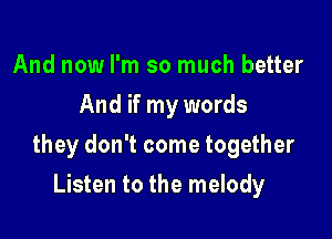 And now I'm so much better
And if my words

they don't come together

Listen to the melody