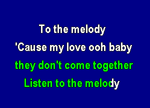 To the melody
'Cause my love ooh baby

they don't come together

Listen to the melody