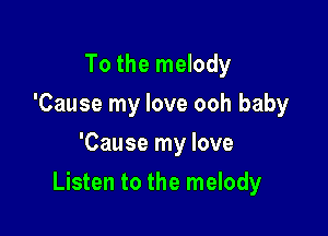 To the melody
'Cause my love ooh baby
'Cause my love

Listen to the melody