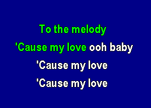 To the melody
'Cause my love ooh baby
'Cause my love

'Cause my love