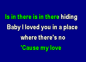 Is in there is in there hiding
Baby I loved you in a place
where there's no

'Cause my love