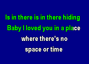 Is in there is in there hiding

Baby I loved you in a place
where there's no
space or time