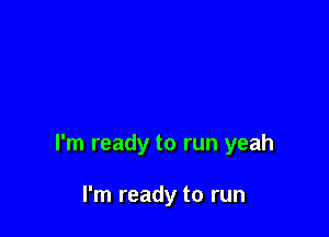 I'm ready to run yeah

I'm ready to run