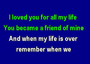 I loved you for all my life

You became a friend of mine
And when my life is over
remember when we