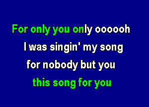 For only you only oooooh
I was singin' my song

for nobody but you

this song for you