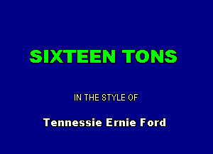 SIIXTIEIEN TONS

IN THE STYLE 0F

Tennessie Ernie Ford