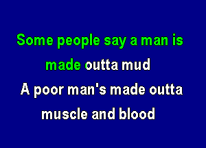 Some people say a man is

made outta mud
A poor man's made outta
muscle and blood
