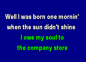 Well I was born one mornin'
when the sun didn't shine
I owe my soul to

the company store