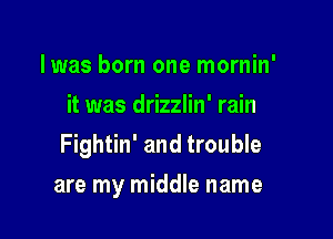 lwas born one mornin'
it was drizzlin' rain

Fightin' and trouble

are my middle name