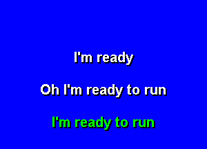 I'm ready

Oh I'm ready to run

I'm ready to run