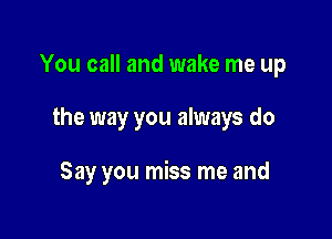 You call and wake me up

the way you always do

Say you miss me and