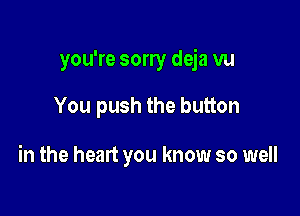 you're sorry deja vu

You push the button

in the heart you know so well