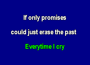 If only promises

could just erase the past

Everytime I cry