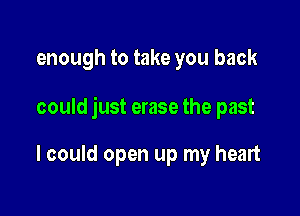 enough to take you back

could just erase the past

I could open up my heart