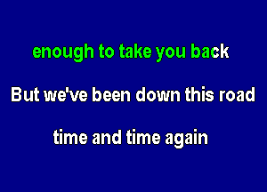 enough to take you back

But we've been down this road

time and time again