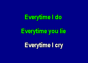 Everytime I do

Everytime you lie

Everytime I cry