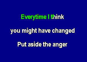 Everytime I think

you might have changed

Put aside the anger