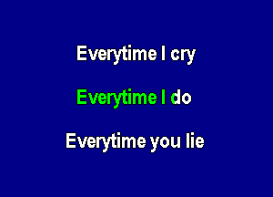 Everytime I cry
Everytime I do

Everytime you lie