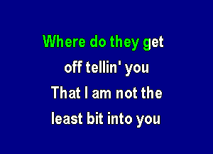 Where do they get
off tellin' you
That I am not the

least bit into you