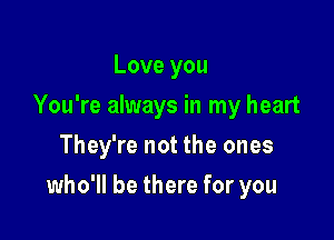 Love you
You're always in my heart
They're not the ones

who'll be there for you