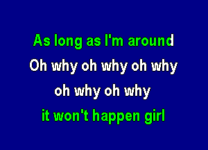 As long as I'm around
Oh why oh why oh why
oh why oh why

it won't happen girl