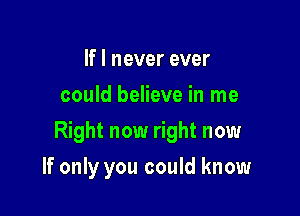 If I never ever
could believe in me
Right now right nowr

If only you could know