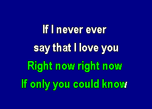 If I never ever
say that I love you

Right now right now

If only you could know