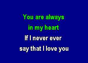 You are always

in my heart
If I never ever
say that I love you