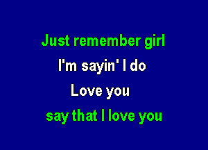 Just remember girl

I'm sayin' I do
If I never ever
say that I love you