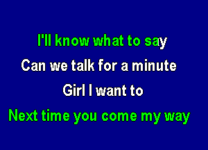 I'll know what to say
Can we talk for a minute
Girl I want to

Next time you come my way