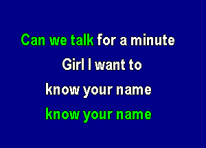 Can we talk for a minute
Girl I want to
know your name

know your name